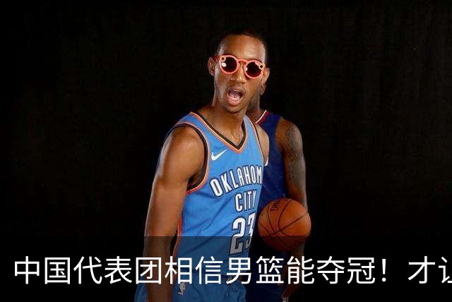 中国代表团相信男篮能夺冠！才让胡明轩当旗手 名记：郭士强不会辞职