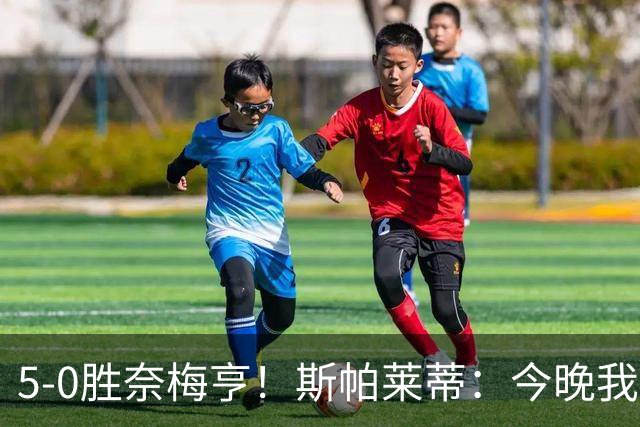 5-0胜奈梅亨！斯帕莱蒂：今晚我们用脑子踢球了，比上一场更聪明